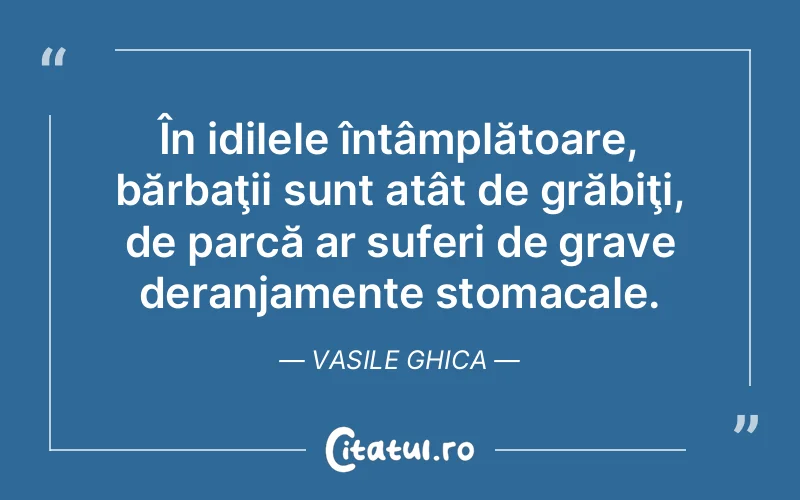 În idilele întâmplătoare, bărbaţii sunt atât de grăbiţi, de parcă ar suferi de grave deranjamente stomacale. Vasile Ghica