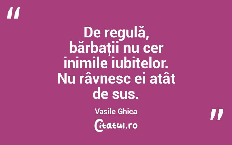 De regulă, bărbaţii nu cer inimile iubitelor. Nu râvnesc ei atât de sus. Vasile Ghica