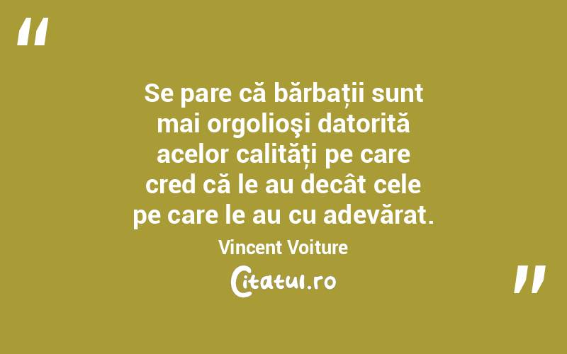 Se pare că bărbaţii sunt mai orgolioşi datorită acelor calităţi pe care cred că le au decât cele pe care le au cu adevărat. Vincent Voiture