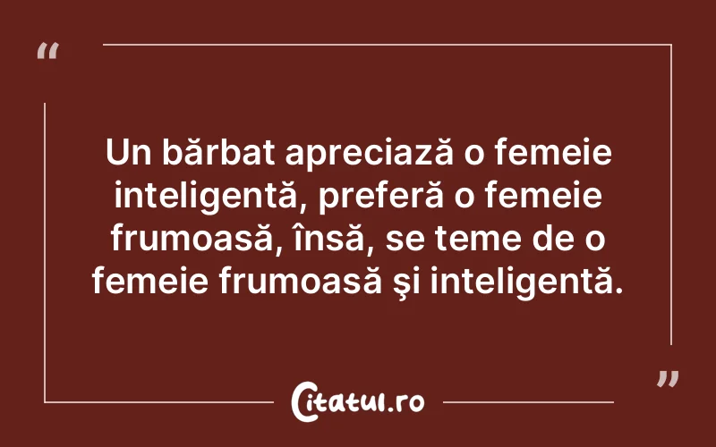 Un bărbat apreciază o femeie inteligentă, preferă o femeie frumoasă, însă, se teme de o femeie frumoasă şi inteligentă.
