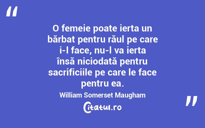 O femeie poate ierta un bărbat pentru răul pe care i-l face, nu-l va ierta însă niciodată pentru sacrificiile pe care le face pentru ea. William Somerset Maugham