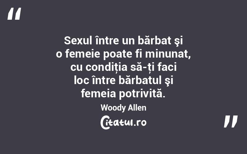 Sexul între un bărbat şi o femeie poate fi minunat, cu condiţia să-ţi faci loc între bărbatul şi femeia potrivită. Woody Allen