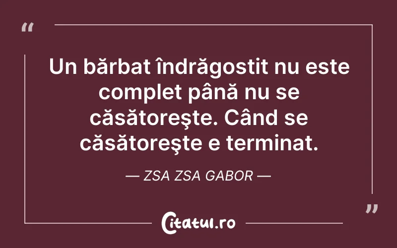 Un bărbat îndrăgostit nu este complet până nu se căsătoreşte. Când se căsătoreşte e terminat. Zsa Zsa Gabor