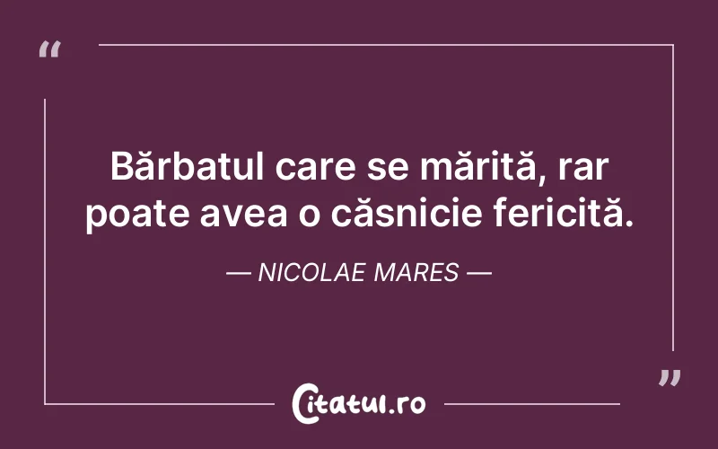 Bărbatul care se mărită, rar poate avea o căsnicie fericită. Nicolae Mares