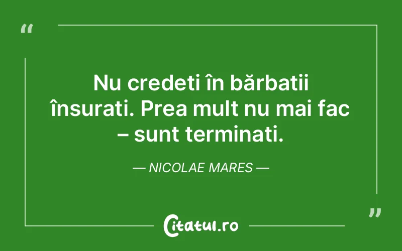 Nu credeți în bărbații însurați. Prea mult nu mai fac – sunt terminați. Nicolae Mares