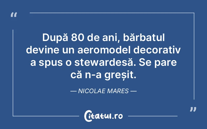 După 80 de ani, bărbatul devine un aeromodel decorativ a spus o stewardesă. Se pare că n-a greșit. Nicolae Mares