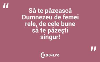 Să te păzească Dumnezeu de femei rele, de cele bune să te păzeşti singur!...