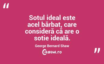 Soțul ideal este acel bărbat, care consideră că are o soție ideală. George Bernard Shaw...