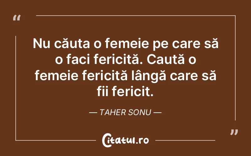 Nu căuta o femeie pe care să o faci fericită. Caută o femeie fericită lângă care să fii fericit. Taher Sonu