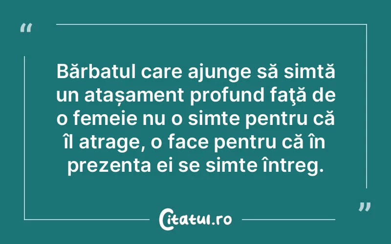 Bărbatul care ajunge să simtă un atașament profund faţă de o femeie nu o simte pentru că îl atrage, o face pentru că în prezența ei se simte întreg.
