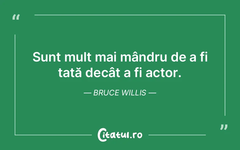 Sunt mult mai mândru de a fi tată decât a fi actor. Bruce Willis