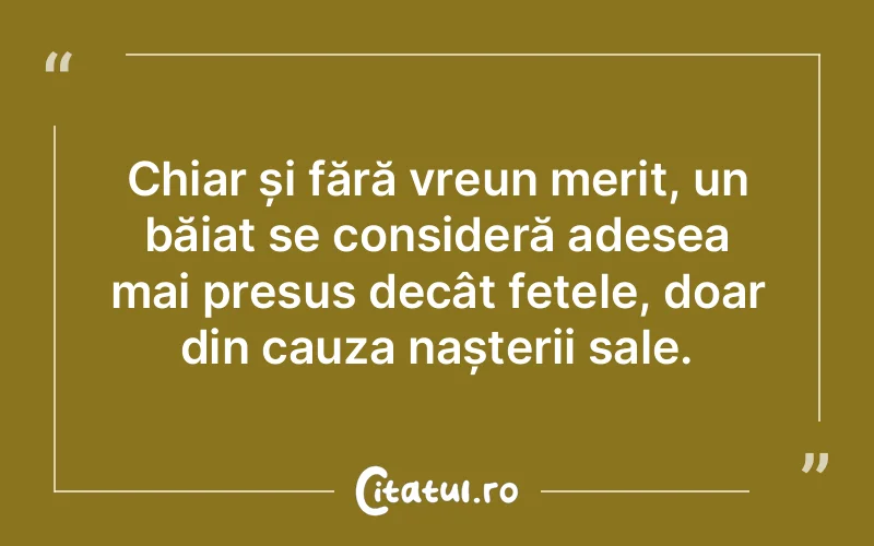 Chiar și fără vreun merit, un băiat se consideră adesea mai presus decât fetele, doar din cauza nașterii sale.