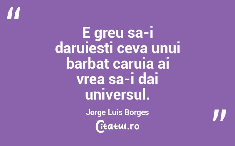 E greu sa-i daruiesti ceva unui barbat caruia ai vrea sa-i dai universul. Jorge Luis Borges
