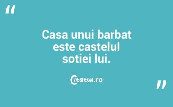 Casa unui barbat este castelul sotiei lu...