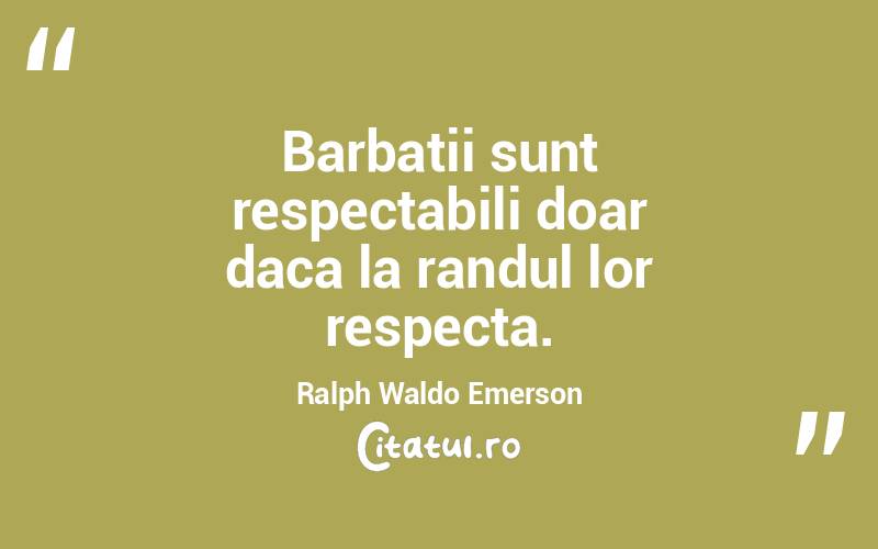 Barbatii sunt respectabili doar daca la randul lor respecta. Ralph Waldo Emerson
