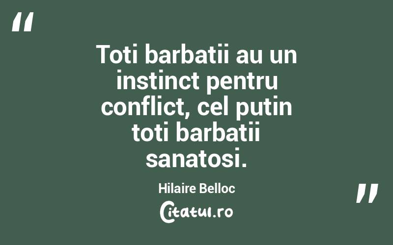 Toti barbatii au un instinct pentru conflict, cel putin toti barbatii sanatosi. Hilaire Belloc
