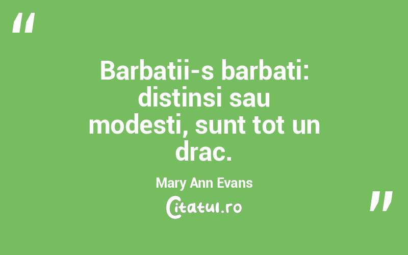 Barbatii-s barbati: distinsi sau modesti, sunt tot un drac. Mary Ann Evans

