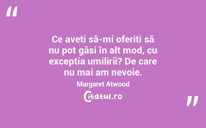 Ce aveți să-mi oferiți să nu pot găsi în alt mod, cu excepția umilirii? De care nu mai am nevoie. Margaret Atwood