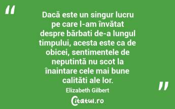 Dacă este un singur lucru pe care l-am învățat despre bărbați de-a lungul timpului, acesta este ca de obicei, sentimentele de neputință nu scot la înaintare cele mai bune calități ale lor. Elizabeth Gilbert...