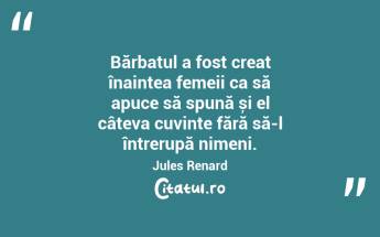 Bărbatul a fost creat înaintea femeii ca să apuce să spună și el câteva cuvinte fără să-l întrerupă nimeni. Jules Renard...