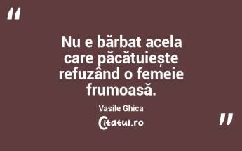 Nu e bărbat acela care păcătuiește refuzând o femeie frumoasă. Vasile Ghica...