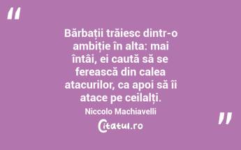 Bărbaţii trăiesc dintr-o ambiţie în alta: mai întâi, ei caută să se ferească din calea atacurilor, ca apoi să îi atace pe ceilalţi. Niccolo Machiavelli...