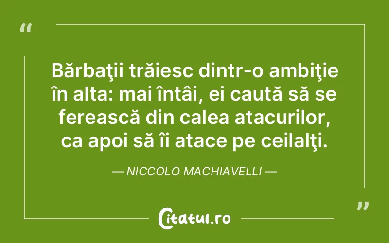 Bărbaţii trăiesc dintr-o ambiţie în alta: mai întâi, ei caută să se ferească din calea atacurilor, ca apoi să îi atace pe ceilalţi. Niccolo Machiavelli
