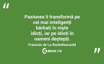 Pasiunea îi transformă pe cei mai inteligenţi bărbaţi în nişte idioţi, iar pe idioţi în oameni deştepţi. Francois de La Rochefoucauld...