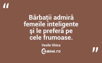 Bărbaţii admiră femeile inteligente şi le preferă pe cele frumoase. Vasile Ghica...