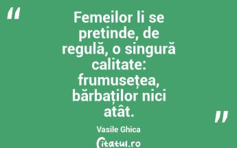 Femeilor li se pretinde, de regulă, o singură calitate: frumuseţea, bărbaţilor nici atât. Vasile Ghica...