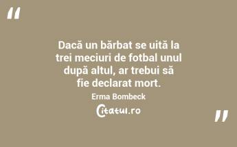 Dacă un bărbat se uită la trei meciuri de fotbal unul după altul, ar trebui să fie declarat mort. Erma Bombeck...