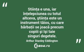 Stiinţa e una, iar înţelepciunea cu totul altceva, ştiinţa este un instrument tăios, cu care bărbaţii se joacă precum copiii şi îşi taie singuri degetele. Arthur Stanley Eddington...