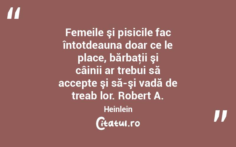 Femeile şi pisicile fac întotdeauna doar ce le place, bărbaţii şi câinii ar trebui să accepte şi să-şi vadă de treab lor. Robert A. Heinlein