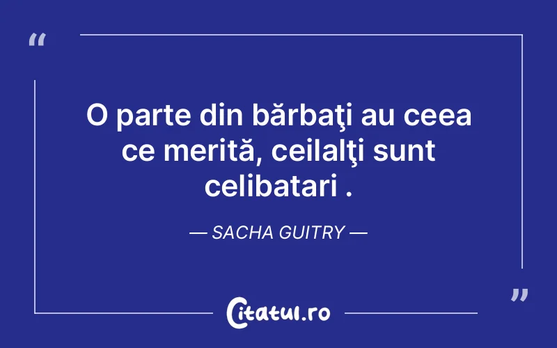 O parte din bărbaţi au ceea ce merită, ceilalţi sunt celibatari . Sacha Guitry