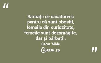 Bărbaţii se căsătoresc pentru că sunt obosiţi, femeile din curiozitate, femeile sunt dezamăgite, dar şi bărbaţii. Oscar Wilde...