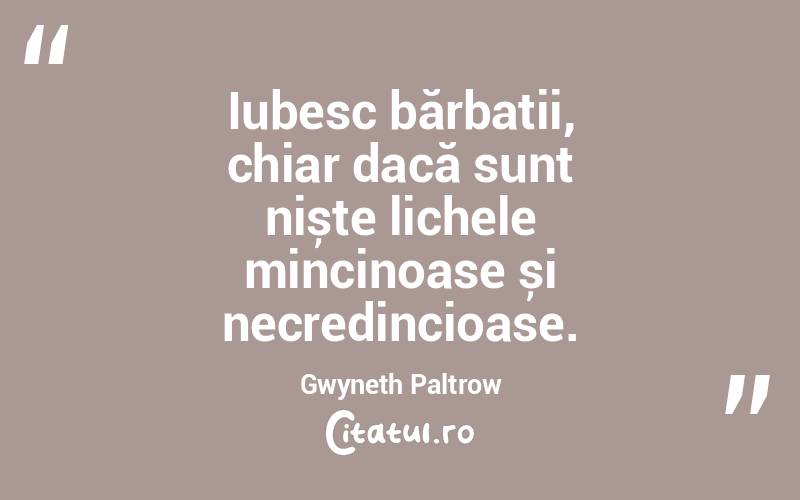Iubesc bărbații, chiar dacă sunt niște lichele mincinoase și necredincioase. Gwyneth Paltrow