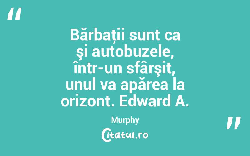 Bărbaţii sunt ca şi autobuzele, într-un sfârşit, unul va apărea la orizont. Edward A. Murphy