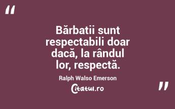 Bărbații sunt respectabili doar dacă, la rândul lor, respectă. Ralph Walso Emerson...