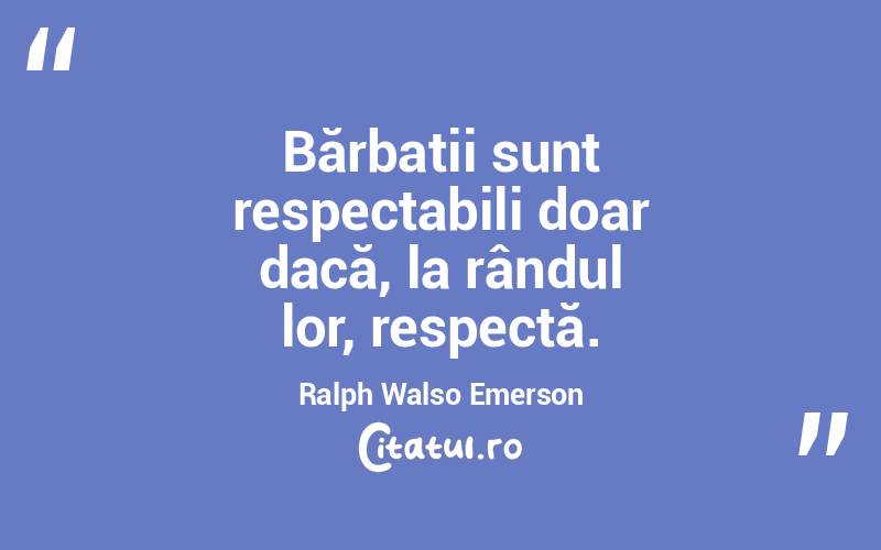 Bărbații sunt respectabili doar dacă, la rândul lor, respectă. Ralph Walso Emerson