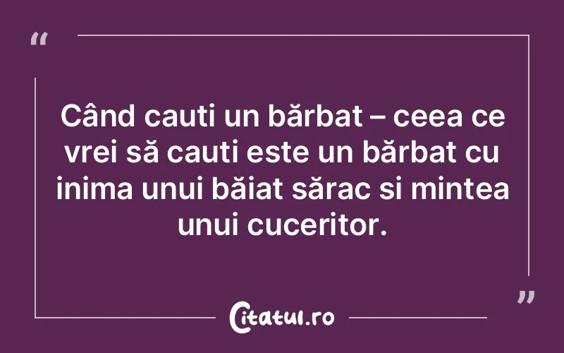 Când cauți un bărbat – ceea ce vrei să cauți este un bărbat cu inima unui băiat sărac și mintea unui cuceritor.
