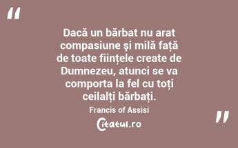 Dacă un bărbat nu aratǎ compasiune şi milă faţă de toate fiinţele create de Dumnezeu, atunci se va comporta la fel cu toţi ceilalţi bărbaţi. Francis of Assisi...