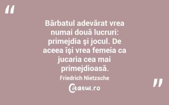 Bărbatul adevărat vrea numai două lucruri: primejdia şi jocul. De aceea îşi vrea femeia ca jucaria cea mai primejdioasă. Friedrich Nietzsche...