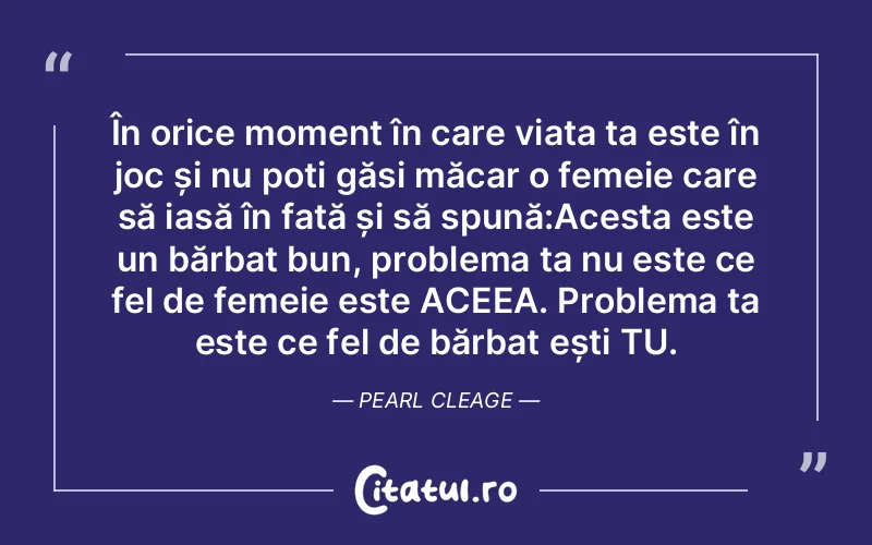 În orice moment în care viața ta este în joc și nu poți găsi măcar o femeie care să iasă în față și să spună:Acesta este un bărbat bun, problema ta nu este ce fel de femeie este ACEEA. Problema ta este ce fel de bărbat ești TU. Pearl Cleage