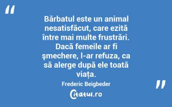 Bărbatul este un animal nesatisfăcut, care ezită între mai multe frustrări. Dacă femeile ar fi şmechere, l-ar refuza, ca să alerge după ele toată viaţa. Frederic Beigbeder...