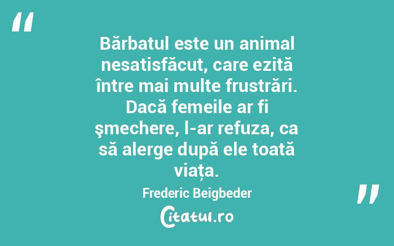 Bărbatul este un animal nesatisfăcut, care ezită între mai multe frustrări. Dacă femeile ar fi şmechere, l-ar refuza, ca să alerge după ele toată viaţa. Frederic Beigbeder