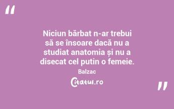 Niciun bărbat n-ar trebui să se însoare dacă nu a studiat anatomia și nu a disecat cel puțin o femeie. Balzac...