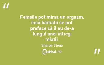 Femeile pot mima un orgasm, însă bărbații se pot preface că îl au de-a lungul unei întregi relații. Sharon Stone...