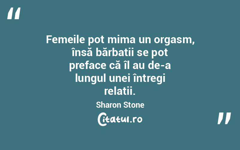 Femeile pot mima un orgasm, însă bărbații se pot preface că îl au de-a lungul unei întregi relații. Sharon Stone