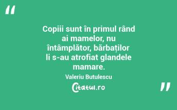 Copiii sunt în primul rând ai mamelor, nu întâmplător, bărbaţilor li s-au atrofiat glandele mamare. Valeriu Butulescu...