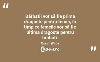 Bărbații vor să fie prima dragoste pentru femei, în timp ce femeile vor să fie ultima dragoste pentru brabați. Oscar Wilde...